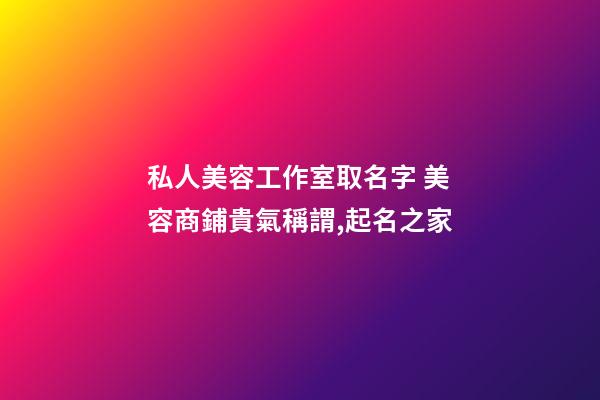 私人美容工作室取名字 美容商鋪貴氣稱謂,起名之家